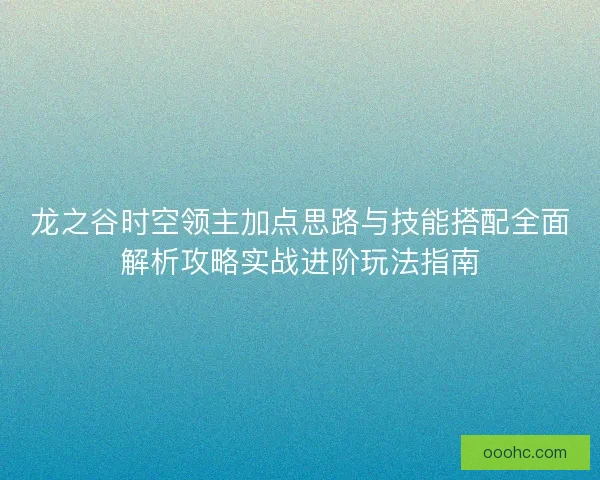 龙之谷时空领主加点思路与技能搭配全面解析攻略实战进阶玩法指南