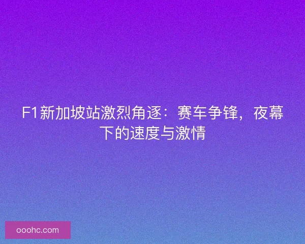 F1新加坡站激烈角逐：赛车争锋，夜幕下的速度与激情